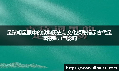 足球明星眼中的蹴鞠历史与文化探秘揭示古代足球的魅力与影响